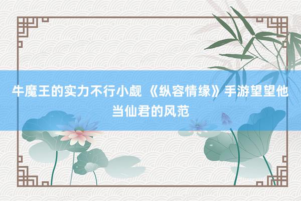 牛魔王的实力不行小觑 《纵容情缘》手游望望他当仙君的风范